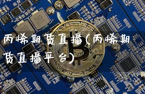 丙烯期货直播(丙烯期货直播平台)_https://www.huakunhengjia.com_股票资讯_第1张