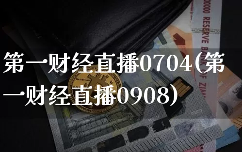 第一财经直播0704(第一财经直播0908)_https://www.huakunhengjia.com_财经资讯_第1张