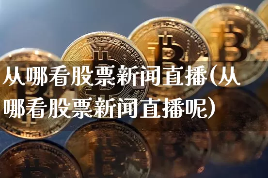 从哪看股票新闻直播(从哪看股票新闻直播呢)_https://www.huakunhengjia.com_期货资讯_第1张