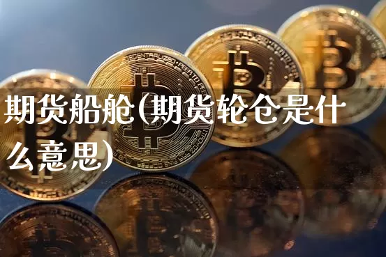 期货船舱(期货轮仓是什么意思)_https://www.huakunhengjia.com_财经资讯_第1张