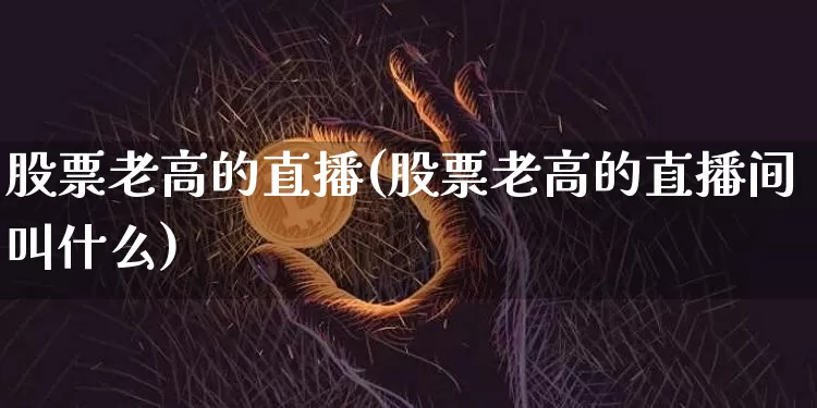 股票老高的直播(股票老高的直播间叫什么)_https://www.huakunhengjia.com_股票资讯_第1张