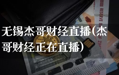 无锡杰哥财经直播(杰哥财经正在直播)_https://www.huakunhengjia.com_财经资讯_第1张