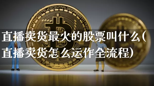 直播卖货最火的股票叫什么(直播卖货怎么运作全流程)_https://www.huakunhengjia.com_股票资讯_第1张
