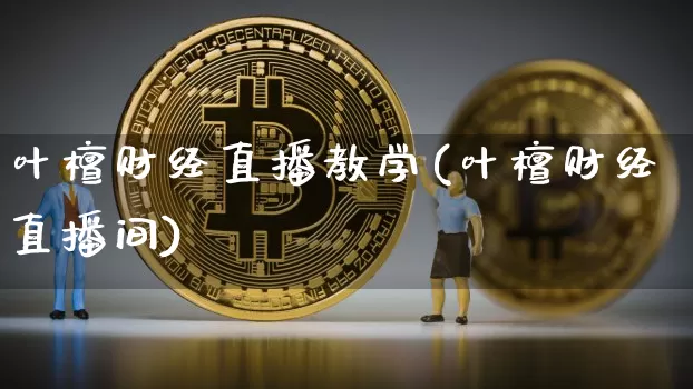 叶檀财经直播教学(叶檀财经直播间)_https://www.huakunhengjia.com_金融资讯_第1张