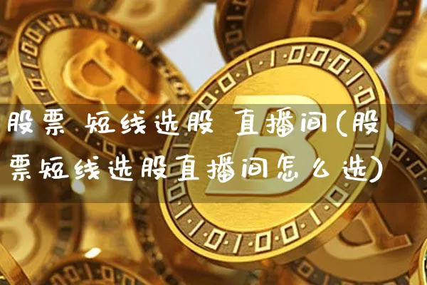 股票 短线选股 直播间(股票短线选股直播间怎么选)_https://www.huakunhengjia.com_股票资讯_第1张