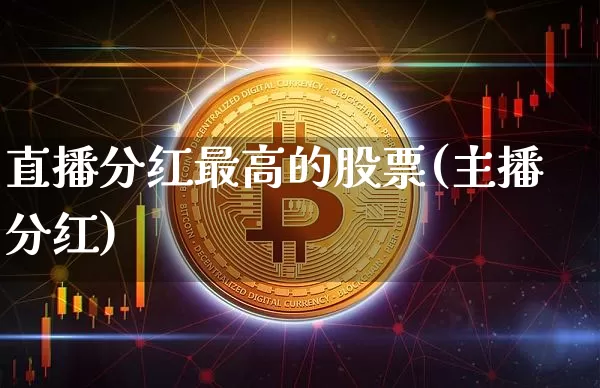 直播分红最高的股票(主播分红)_https://www.huakunhengjia.com_金融资讯_第1张