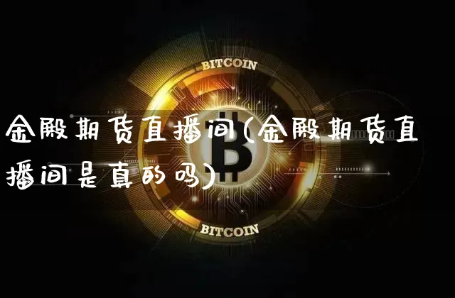 金殿期货直播间(金殿期货直播间是真的吗)_https://www.huakunhengjia.com_股票资讯_第1张