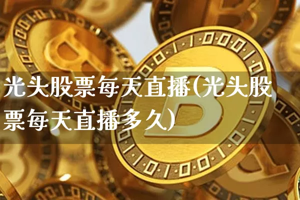 光头股票每天直播(光头股票每天直播多久)_https://www.huakunhengjia.com_金融资讯_第1张