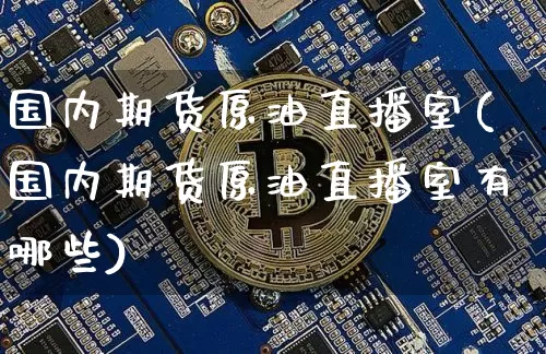 国内期货原油直播室(国内期货原油直播室有哪些)_https://www.huakunhengjia.com_期货资讯_第1张