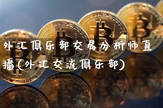 外汇俱乐部交易分析师直播(外汇交流俱乐部)_https://www.huakunhengjia.com_股票资讯_第1张