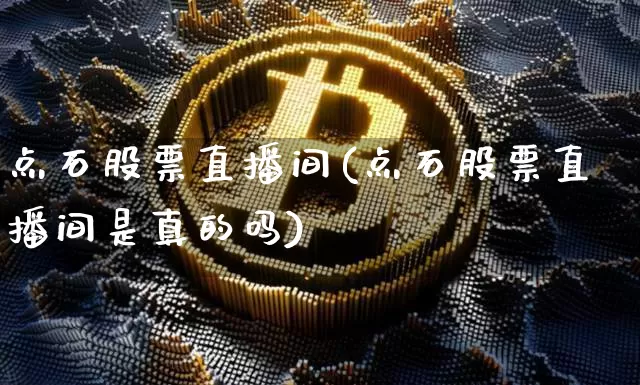 点石股票直播间(点石股票直播间是真的吗)_https://www.huakunhengjia.com_财经资讯_第1张