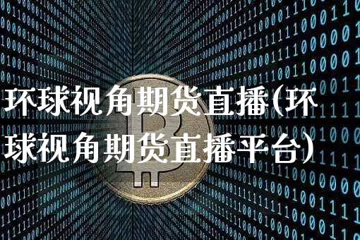 环球视角期货直播(环球视角期货直播平台)_https://www.huakunhengjia.com_财经资讯_第1张