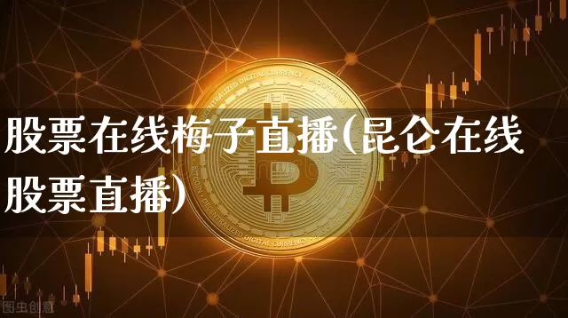 股票在线梅子直播(昆仑在线股票直播)_https://www.huakunhengjia.com_股票资讯_第1张
