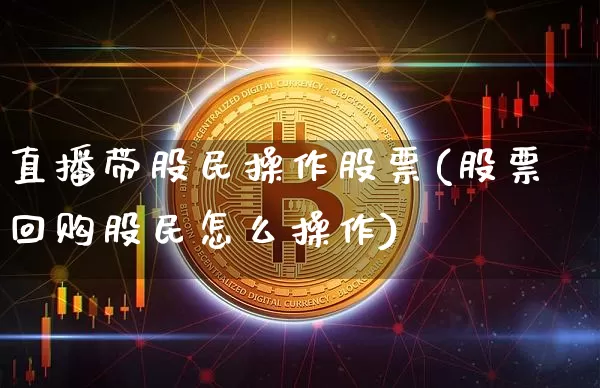 直播带股民操作股票(股票回购股民怎么操作)_https://www.huakunhengjia.com_期货资讯_第1张