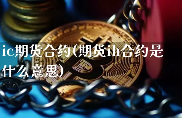 ic期货合约(期货ih合约是什么意思)_https://www.huakunhengjia.com_期货资讯_第1张