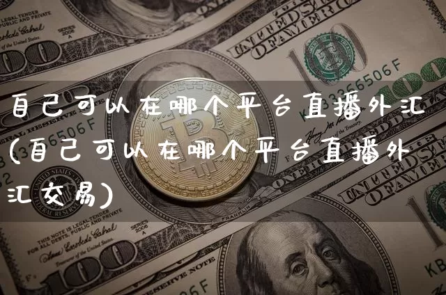 自己可以在哪个平台直播外汇(自己可以在哪个平台直播外汇交易)_https://www.huakunhengjia.com_期货资讯_第1张