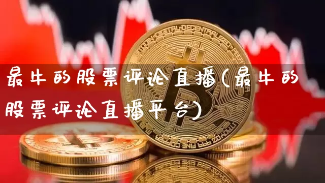 最牛的股票评论直播(最牛的股票评论直播平台)_https://www.huakunhengjia.com_股票资讯_第1张