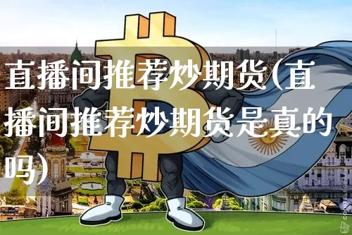 直播间推荐炒期货(直播间推荐炒期货是真的吗)_https://www.huakunhengjia.com_期货资讯_第1张