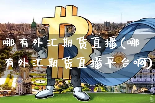哪有外汇期货直播(哪有外汇期货直播平台啊)_https://www.huakunhengjia.com_财经资讯_第1张
