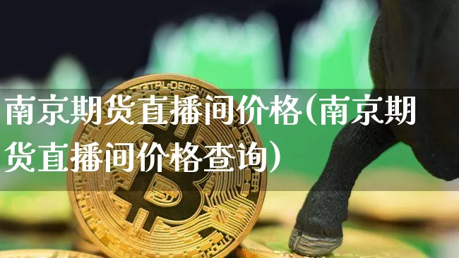 南京期货直播间价格(南京期货直播间价格查询)_https://www.huakunhengjia.com_期货资讯_第1张