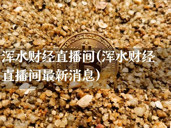 浑水财经直播间(浑水财经直播间最新消息)_https://www.huakunhengjia.com_财经资讯_第1张