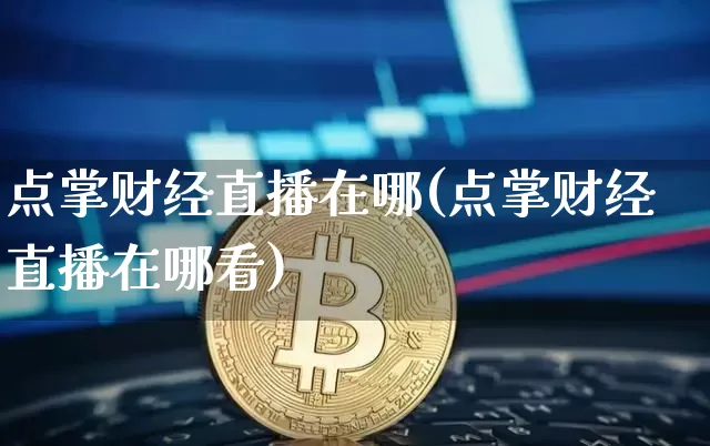点掌财经直播在哪(点掌财经直播在哪看)_https://www.huakunhengjia.com_期货资讯_第1张