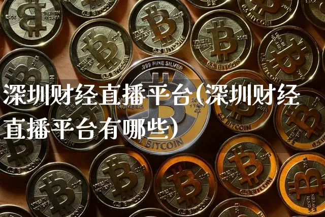 深圳财经直播平台(深圳财经直播平台有哪些)_https://www.huakunhengjia.com_财经资讯_第1张
