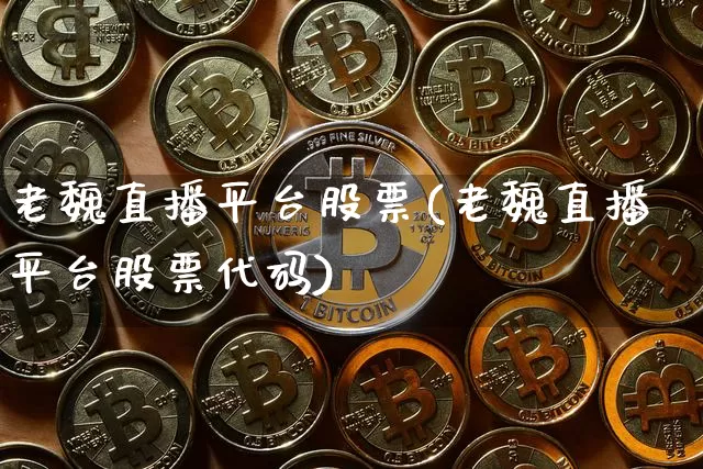 老魏直播平台股票(老魏直播平台股票代码)_https://www.huakunhengjia.com_股票资讯_第1张