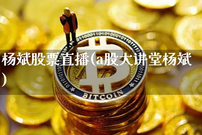 杨斌股票直播(a股大讲堂杨斌)_https://www.huakunhengjia.com_金融资讯_第1张