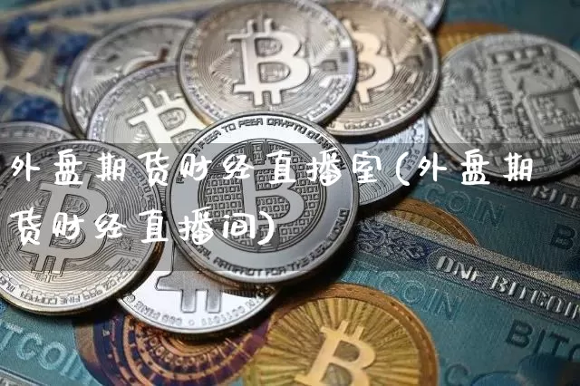 外盘期货财经直播室(外盘期货财经直播间)_https://www.huakunhengjia.com_金融资讯_第1张