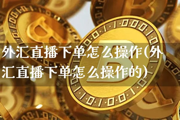 外汇直播下单怎么操作(外汇直播下单怎么操作的)_https://www.huakunhengjia.com_期货资讯_第1张