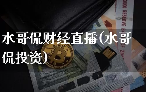 水哥侃财经直播(水哥侃投资)_https://www.huakunhengjia.com_期货资讯_第1张