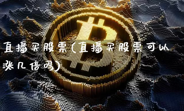直播买股票(直播买股票可以涨几倍吗)_https://www.huakunhengjia.com_金融资讯_第1张