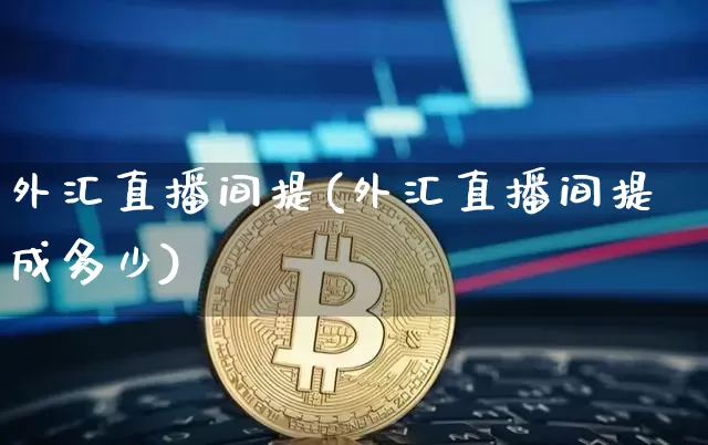 外汇直播间提(外汇直播间提成多少)_https://www.huakunhengjia.com_财经资讯_第1张