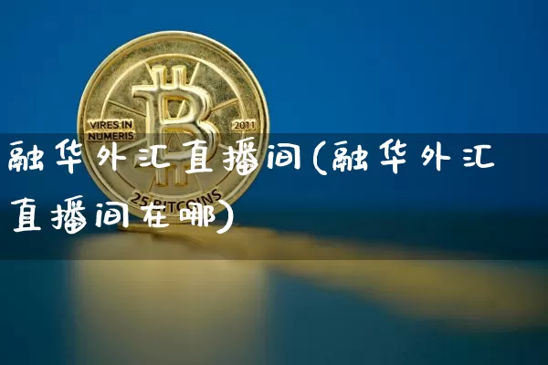 融华外汇直播间(融华外汇直播间在哪)_https://www.huakunhengjia.com_股票资讯_第1张