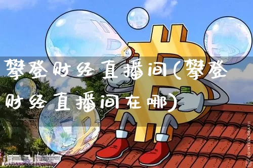 攀登财经直播间(攀登财经直播间在哪)_https://www.huakunhengjia.com_财经资讯_第1张
