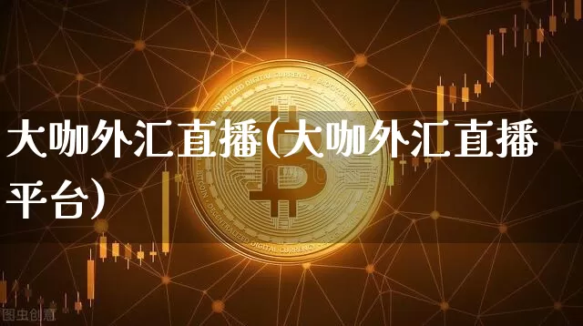 大咖外汇直播(大咖外汇直播平台)_https://www.huakunhengjia.com_金融资讯_第1张