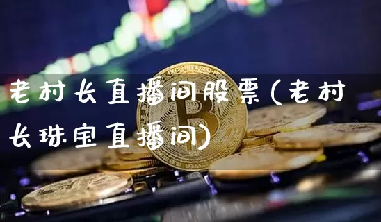 老村长直播间股票(老村长珠宝直播间)_https://www.huakunhengjia.com_财经资讯_第1张