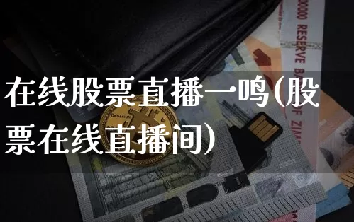 在线股票直播一鸣(股票在线直播间)_https://www.huakunhengjia.com_股票资讯_第1张