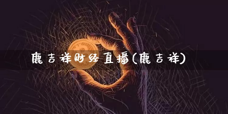 鹿吉祥财经直播(鹿吉祥)_https://www.huakunhengjia.com_金融资讯_第1张