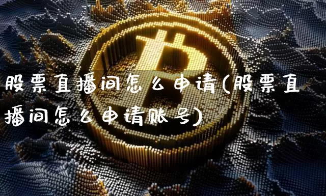 股票直播间怎么申请(股票直播间怎么申请账号)_https://www.huakunhengjia.com_股票资讯_第1张