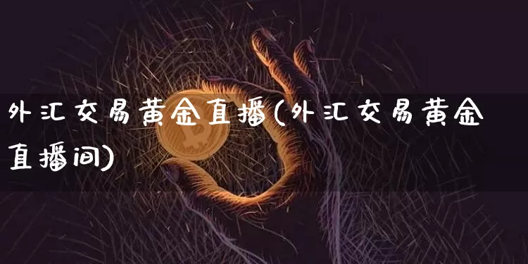 外汇交易黄金直播(外汇交易黄金直播间)_https://www.huakunhengjia.com_股票资讯_第1张