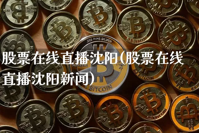 股票在线直播沈阳(股票在线直播沈阳新闻)_https://www.huakunhengjia.com_金融资讯_第1张