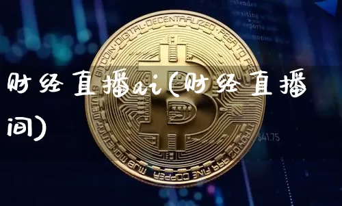 财经直播ai(财经直播间)_https://www.huakunhengjia.com_期货资讯_第1张
