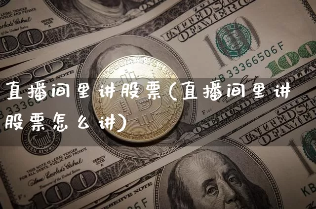 直播间里讲股票(直播间里讲股票怎么讲)_https://www.huakunhengjia.com_金融资讯_第1张