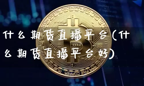 什么期货直播平台(什么期货直播平台好)_https://www.huakunhengjia.com_股票资讯_第1张