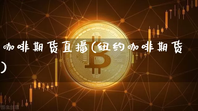 咖啡期货直播(纽约咖啡期货)_https://www.huakunhengjia.com_股票资讯_第1张