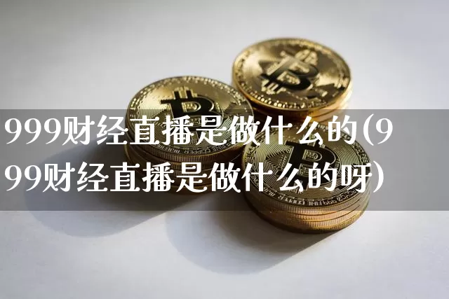 999财经直播是做什么的(999财经直播是做什么的呀)_https://www.huakunhengjia.com_财经资讯_第1张