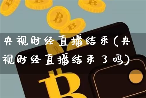 央视财经直播结束(央视财经直播结束了吗)_https://www.huakunhengjia.com_金融资讯_第1张