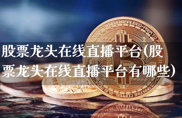 股票龙头在线直播平台(股票龙头在线直播平台有哪些)_https://www.huakunhengjia.com_股票资讯_第1张